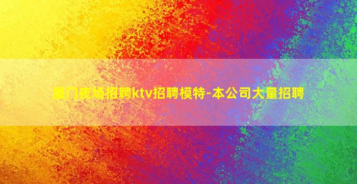 厦门夜场招聘ktv招聘模特-本公司大量招聘